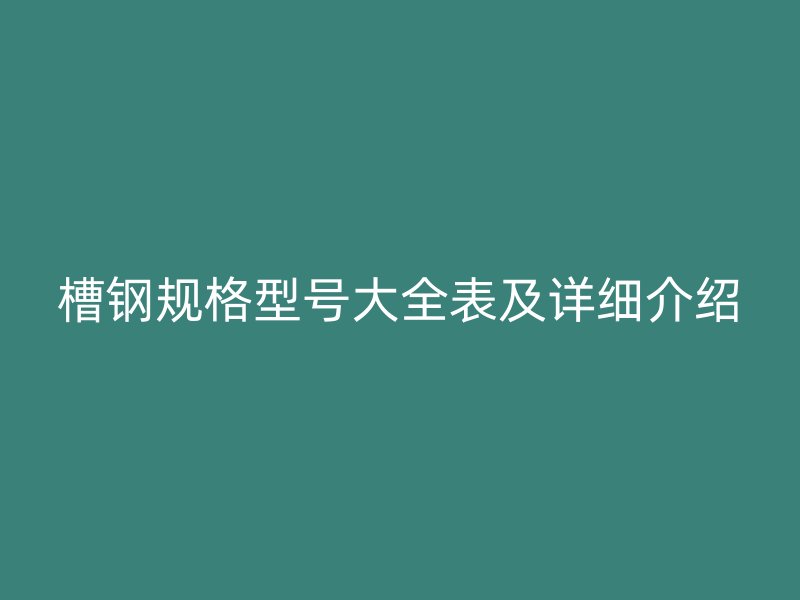 槽鋼規(guī)格型號大全表及詳細(xì)介紹