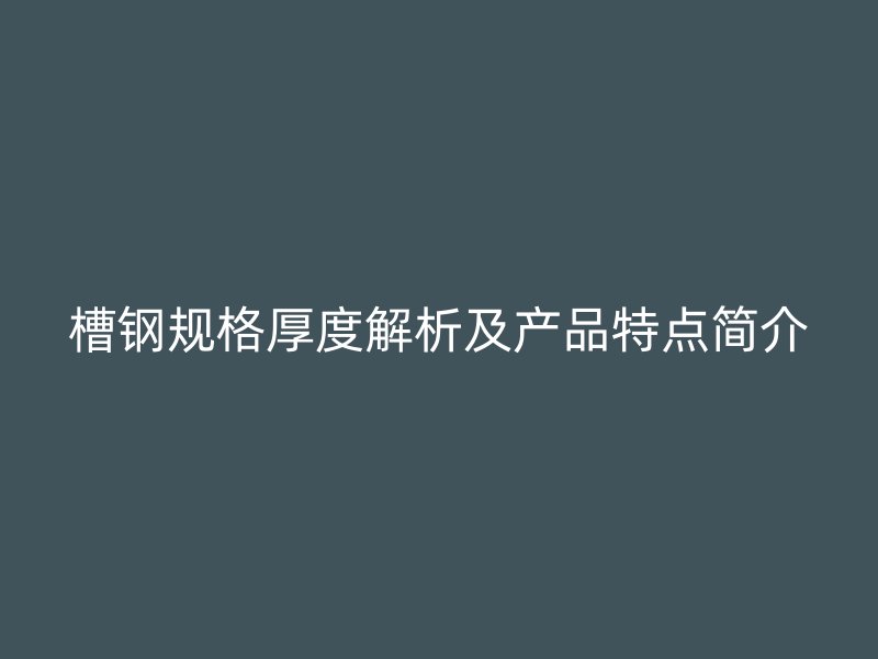 槽鋼規(guī)格厚度解析及產品特點簡介