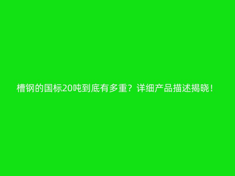 槽鋼的國(guó)標(biāo)20噸到底有多重？詳細(xì)產(chǎn)品描述揭曉！