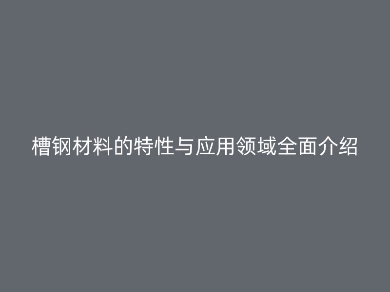 槽鋼材料的特性與應用領域全面介紹