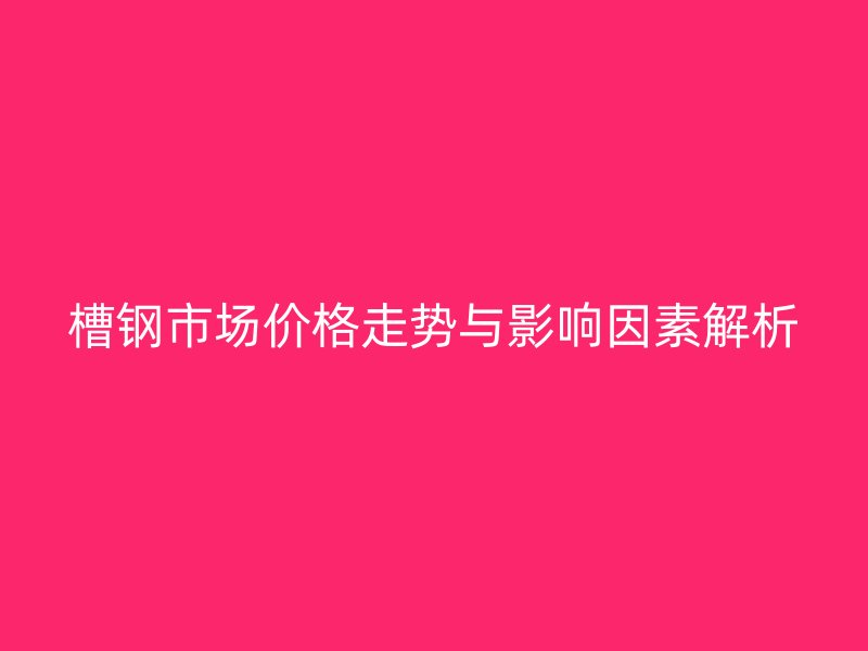 槽鋼市場價格走勢與影響因素解析