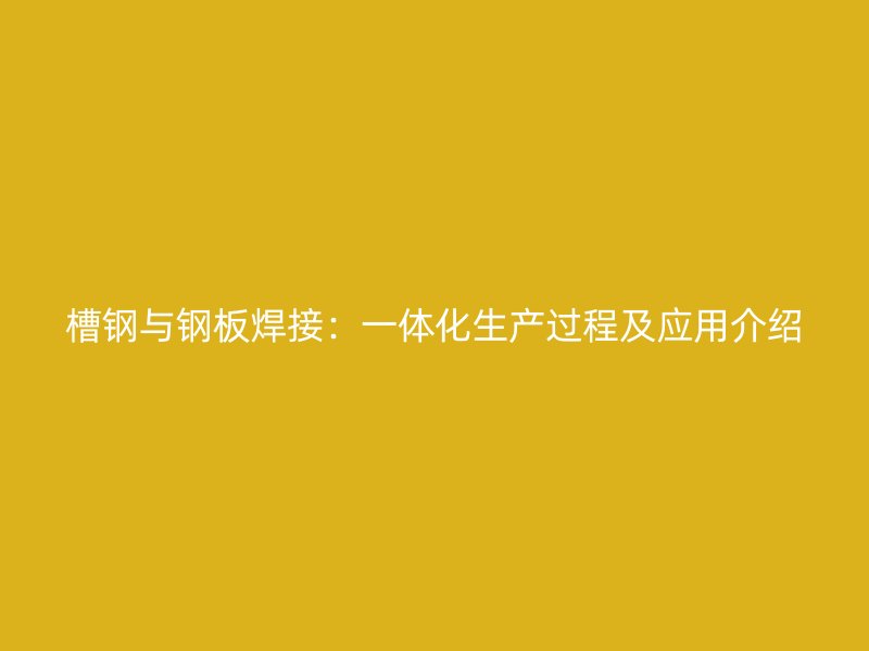 槽鋼與鋼板焊接:一體化生產(chǎn)過程及應(yīng)用介紹