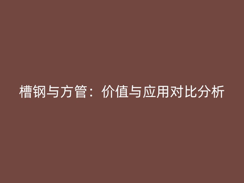 槽鋼與方管：價(jià)值與應(yīng)用對(duì)比分析