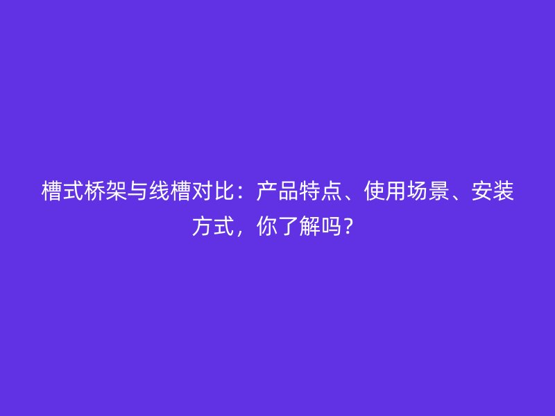 槽式橋架與線槽對比：產品特點、使用場景、安裝方式，你了解嗎？