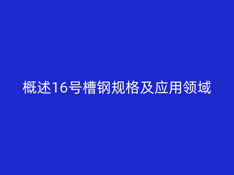 概述16號槽鋼規(guī)格及應(yīng)用領(lǐng)域