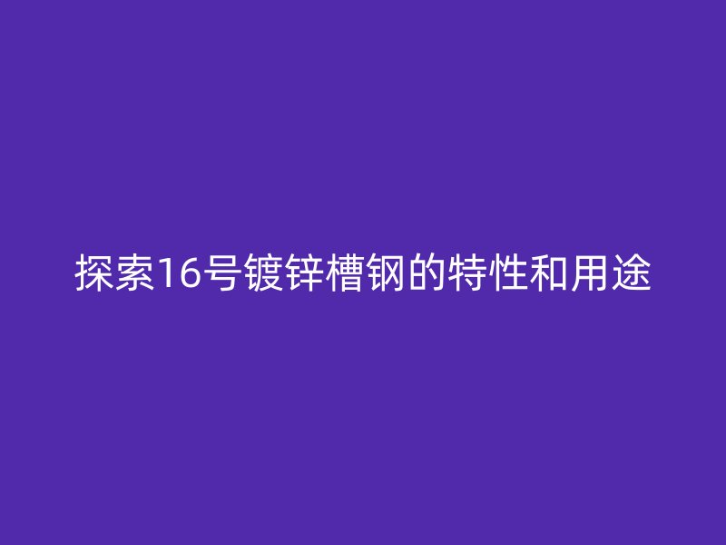 探索16號鍍鋅槽鋼的特性和用途