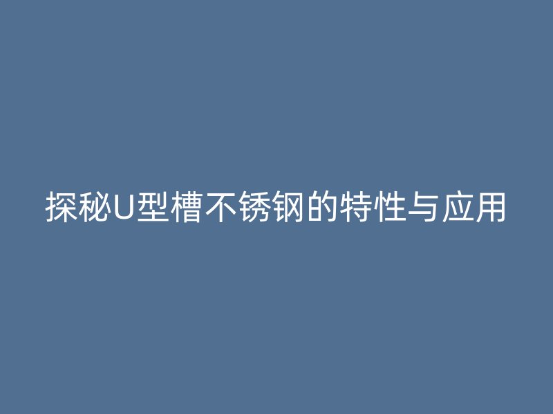 探秘U型槽不銹鋼的特性與應(yīng)用