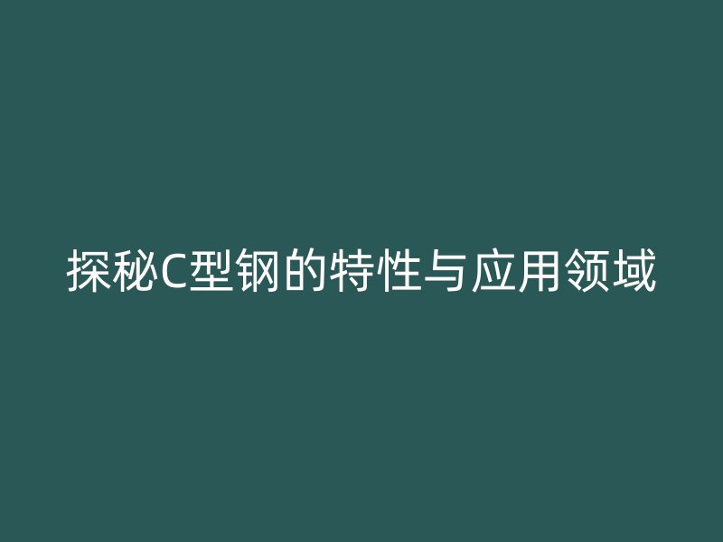 探秘C型鋼的特性與應(yīng)用領(lǐng)域