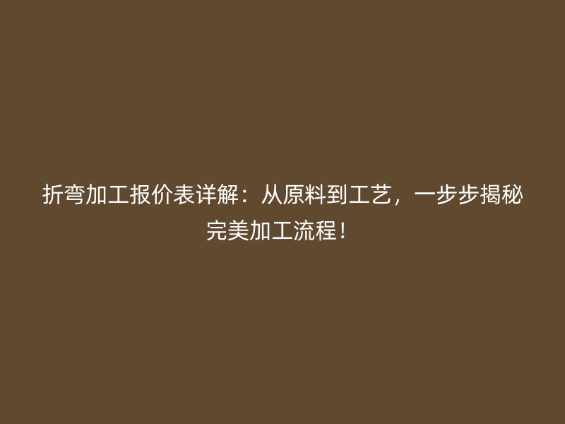 折彎加工報(bào)價(jià)表詳解：從原料到工藝，一步步揭秘完美加工流程！