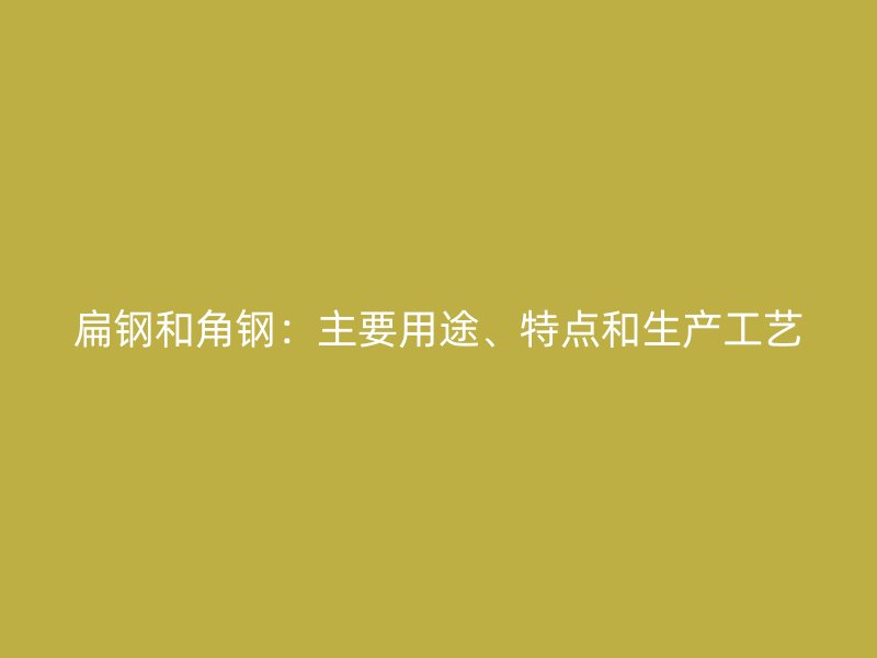 扁鋼和角鋼：主要用途、特點(diǎn)和生產(chǎn)工藝
