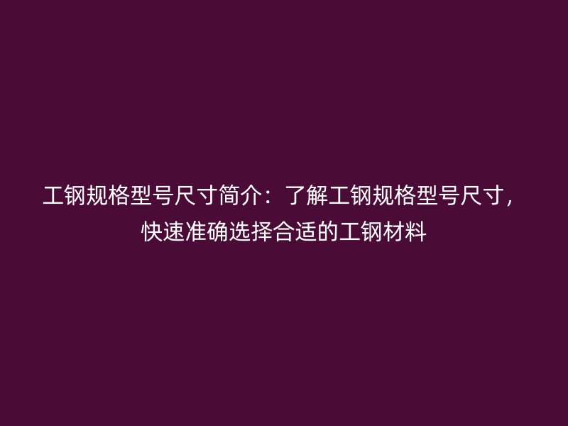 工鋼規(guī)格型號尺寸簡介：了解工鋼規(guī)格型號尺寸，快速準(zhǔn)確選擇合適的工鋼材料
