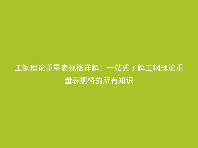 工鋼理論重量表規(guī)格詳解：一站式了解工鋼理論重量表規(guī)格的所有知識(shí)