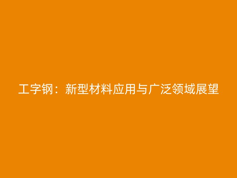 工字鋼：新型材料應(yīng)用與廣泛領(lǐng)域展望