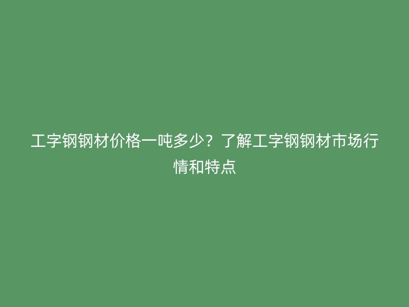 工字鋼鋼材價(jià)格一噸多少？了解工字鋼鋼材市場(chǎng)行情和特點(diǎn)