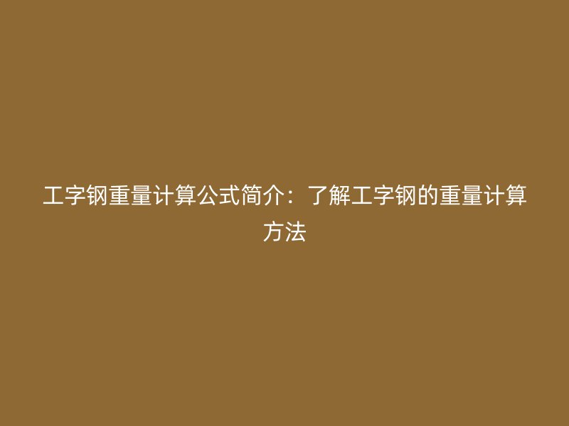 工字鋼重量計算公式簡介：了解工字鋼的重量計算方法