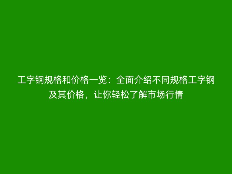工字鋼規(guī)格和價格一覽：全面介紹不同規(guī)格工字鋼及其價格，讓你輕松了解市場行情