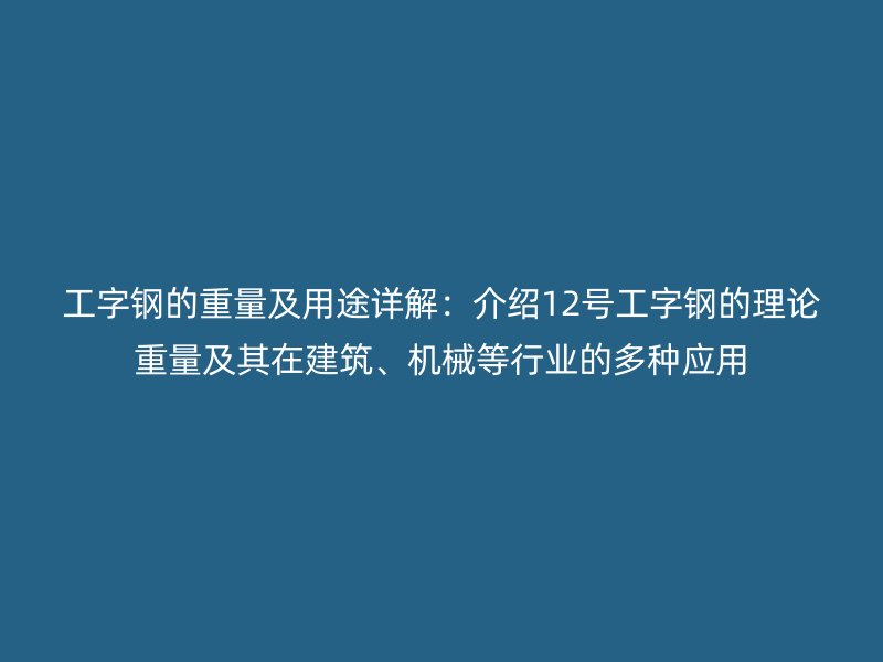工字鋼的重量及用途詳解：介紹12號(hào)工字鋼的理論重量及其在建筑、機(jī)械等行業(yè)的多種應(yīng)用