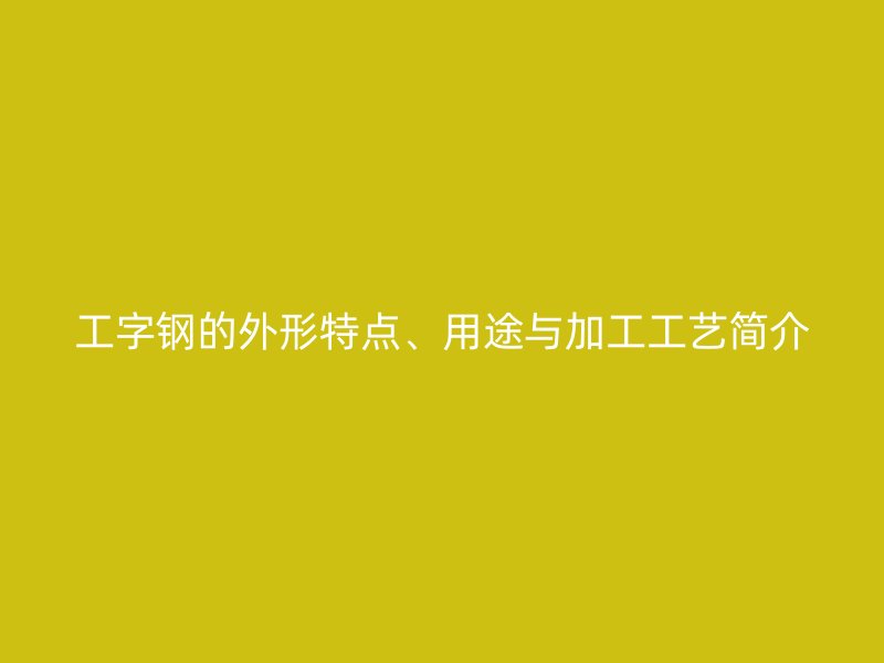 工字鋼的外形特點、用途與加工工藝簡介