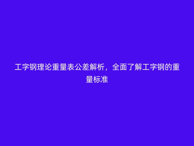 工字鋼理論重量表公差解析，全面了解工字鋼的重量標(biāo)準(zhǔn)