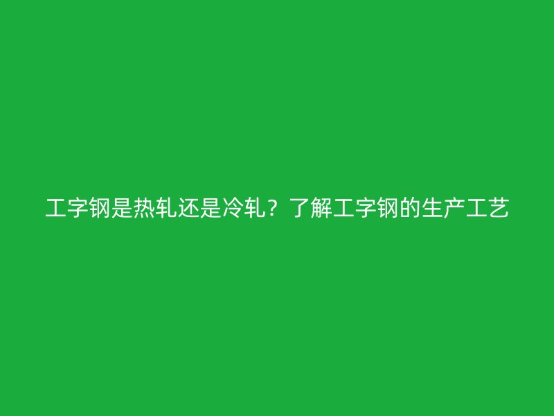 工字鋼是熱軋還是冷軋？了解工字鋼的生產(chǎn)工藝