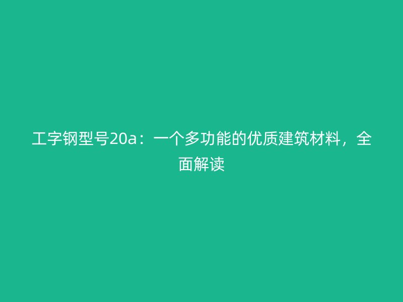 工字鋼型號(hào)20a：一個(gè)多功能的優(yōu)質(zhì)建筑材料，全面解讀
