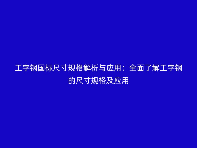 工字鋼國(guó)標(biāo)尺寸規(guī)格解析與應(yīng)用：全面了解工字鋼的尺寸規(guī)格及應(yīng)用