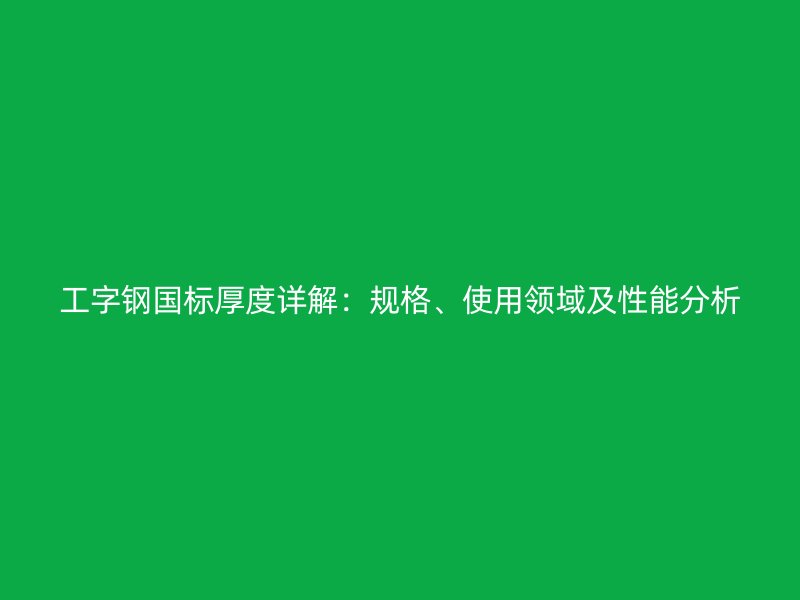 工字鋼國(guó)標(biāo)厚度詳解：規(guī)格、使用領(lǐng)域及性能分析