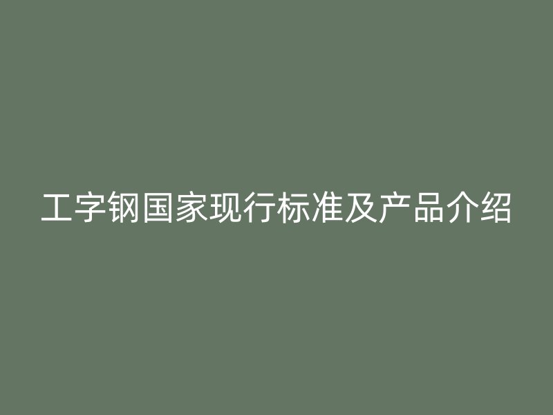 工字鋼國(guó)家現(xiàn)行標(biāo)準(zhǔn)及產(chǎn)品介紹