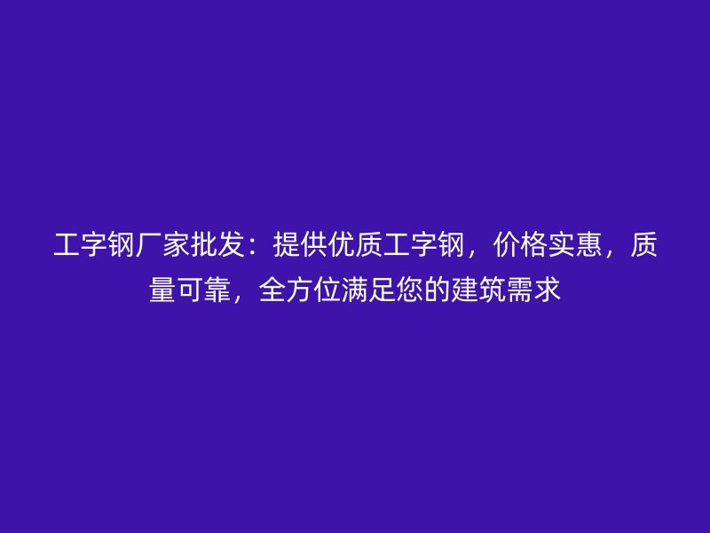 工字鋼廠家批發(fā)：提供優(yōu)質(zhì)工字鋼，價格實惠，質(zhì)量可靠，全方位滿足您的建筑需求