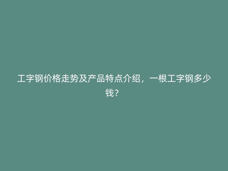 工字鋼價格走勢及產(chǎn)品特點介紹，一根工字鋼多少錢？