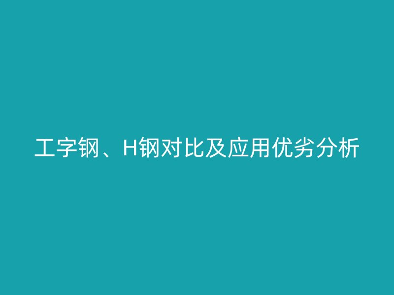 工字鋼、H鋼對比及應(yīng)用優(yōu)劣分析