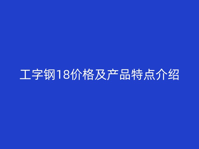 工字鋼18價格及產(chǎn)品特點介紹