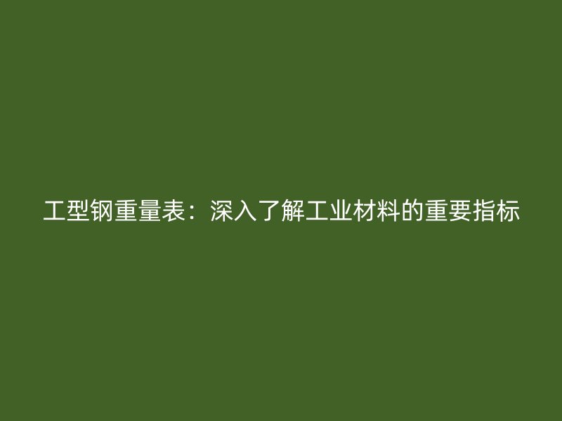 工型鋼重量表:深入了解工業(yè)材料的重要指標(biāo)