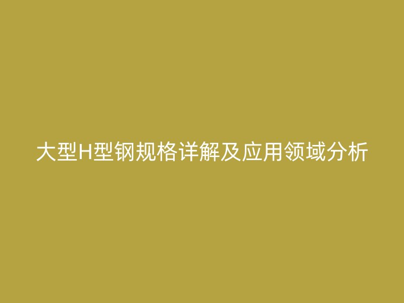 大型H型鋼規(guī)格詳解及應用領域分析