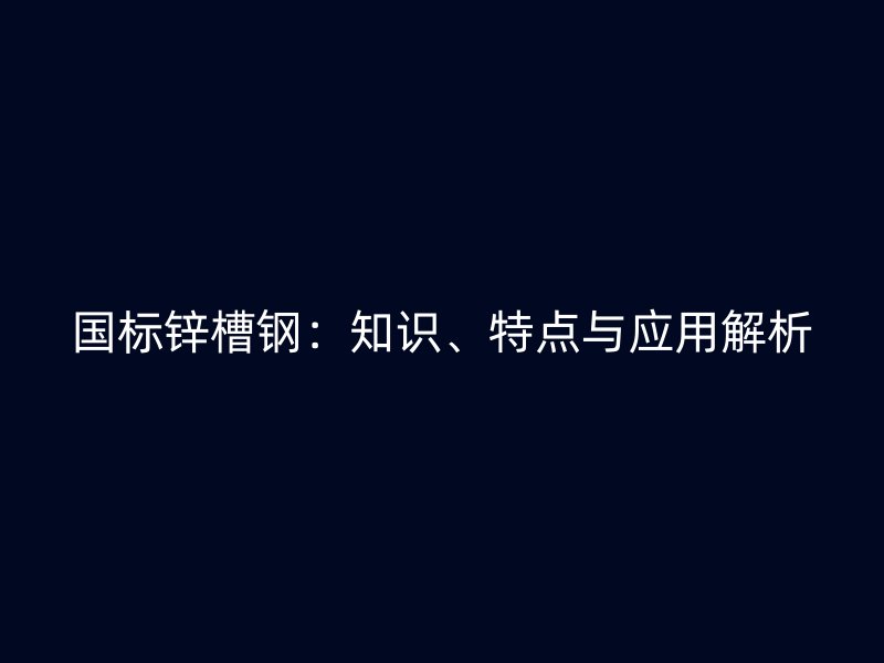 國標(biāo)鋅槽鋼：知識、特點(diǎn)與應(yīng)用解析