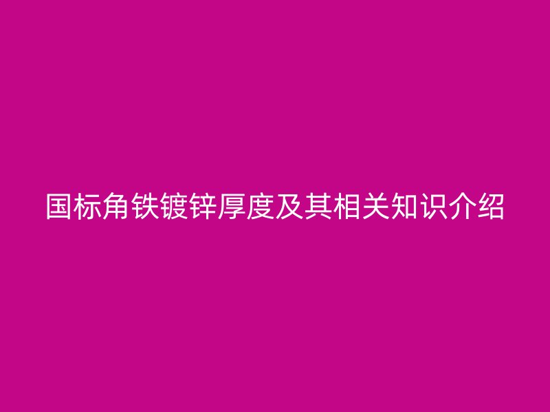 國標角鐵鍍鋅厚度及其相關知識介紹