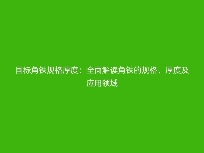 國標(biāo)角鐵規(guī)格厚度：全面解讀角鐵的規(guī)格、厚度及應(yīng)用領(lǐng)域