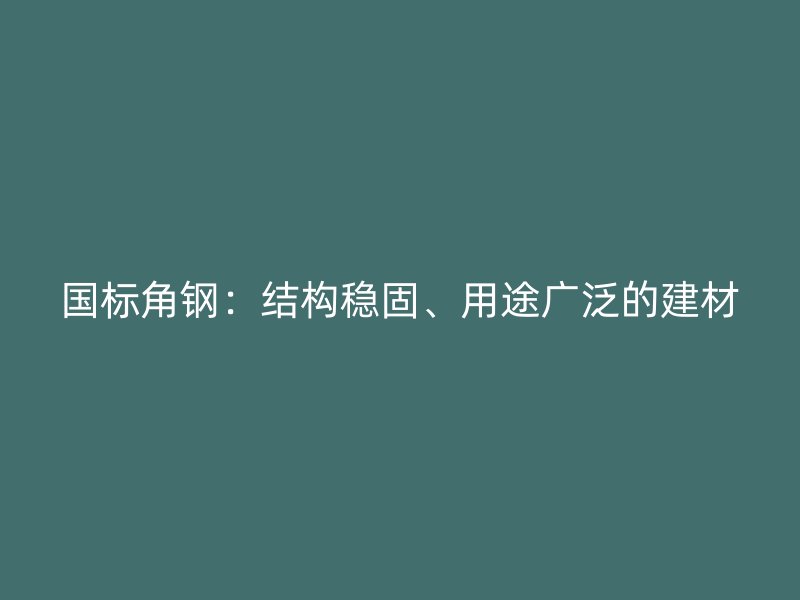 國標(biāo)角鋼：結(jié)構(gòu)穩(wěn)固、用途廣泛的建材