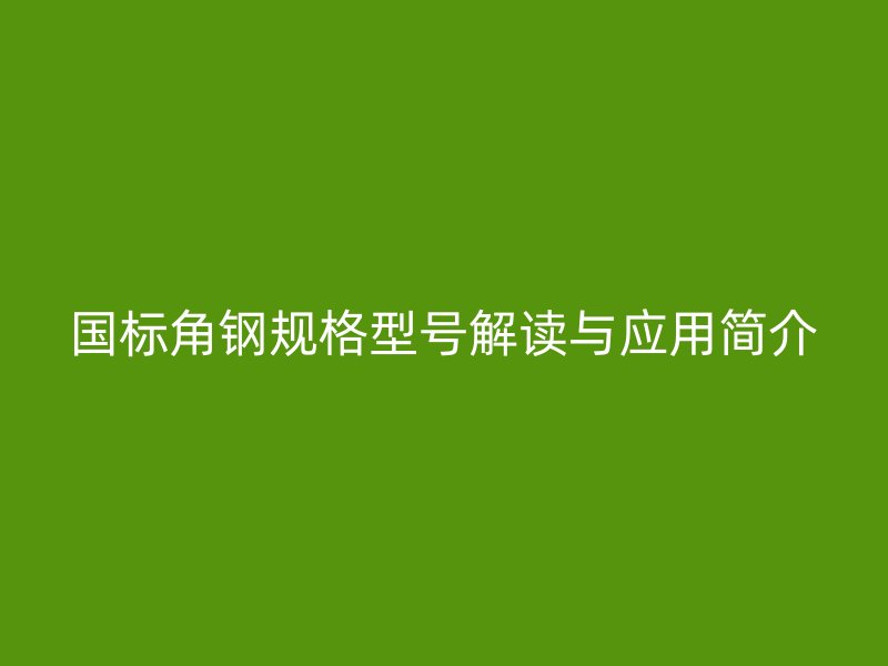 國標(biāo)角鋼規(guī)格型號解讀與應(yīng)用簡介