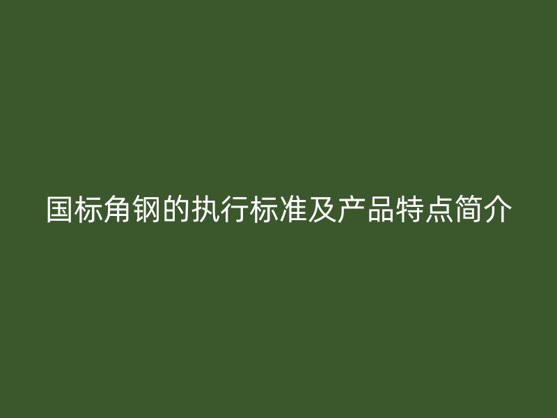 國標(biāo)角鋼的執(zhí)行標(biāo)準(zhǔn)及產(chǎn)品特點簡介