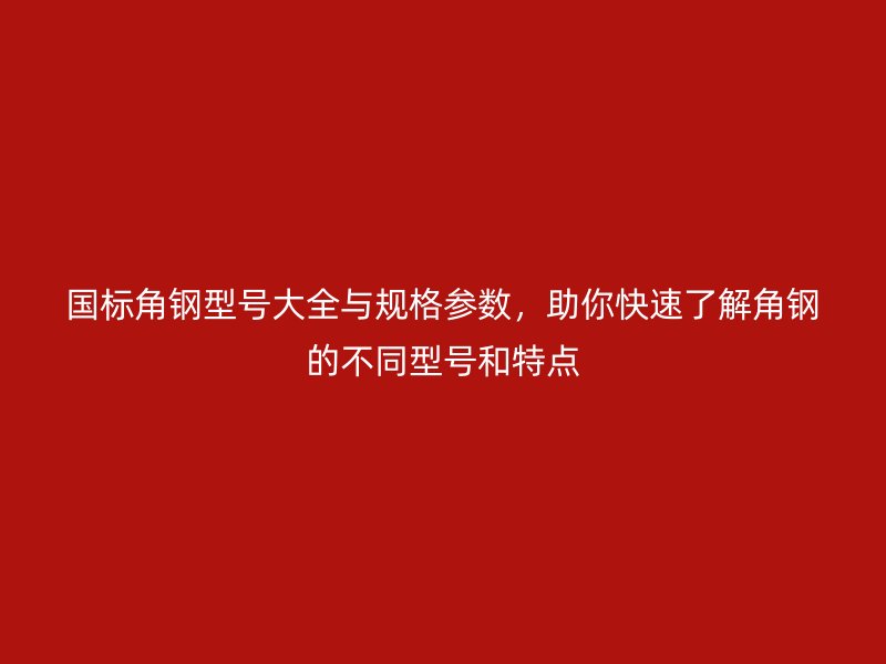 國標(biāo)角鋼型號(hào)大全與規(guī)格參數(shù)，助你快速了解角鋼的不同型號(hào)和特點(diǎn)