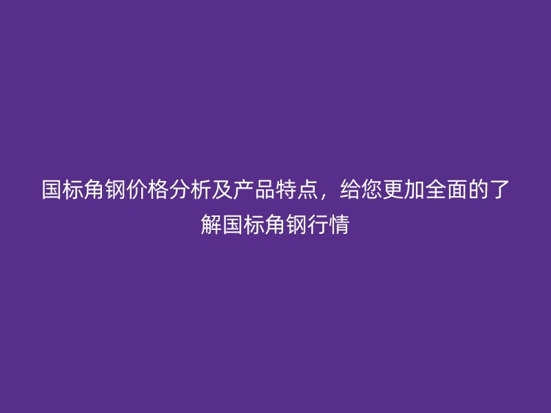 國(guó)標(biāo)角鋼價(jià)格分析及產(chǎn)品特點(diǎn)，給您更加全面的了解國(guó)標(biāo)角鋼行情
