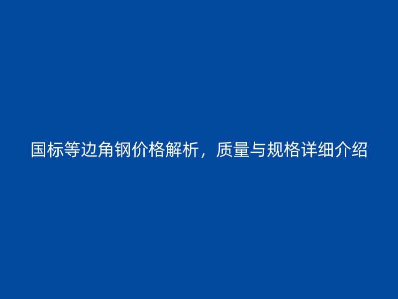 國標(biāo)等邊角鋼價格解析，質(zhì)量與規(guī)格詳細(xì)介紹