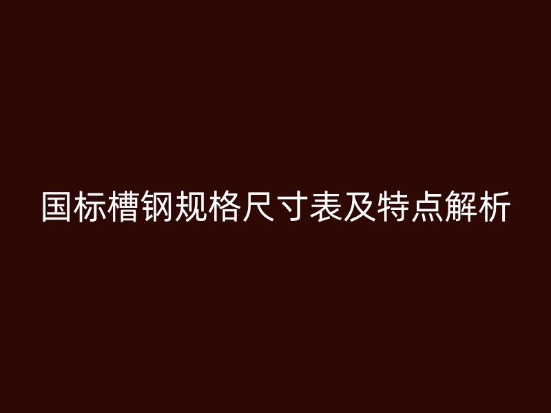 國標(biāo)槽鋼規(guī)格尺寸表及特點解析