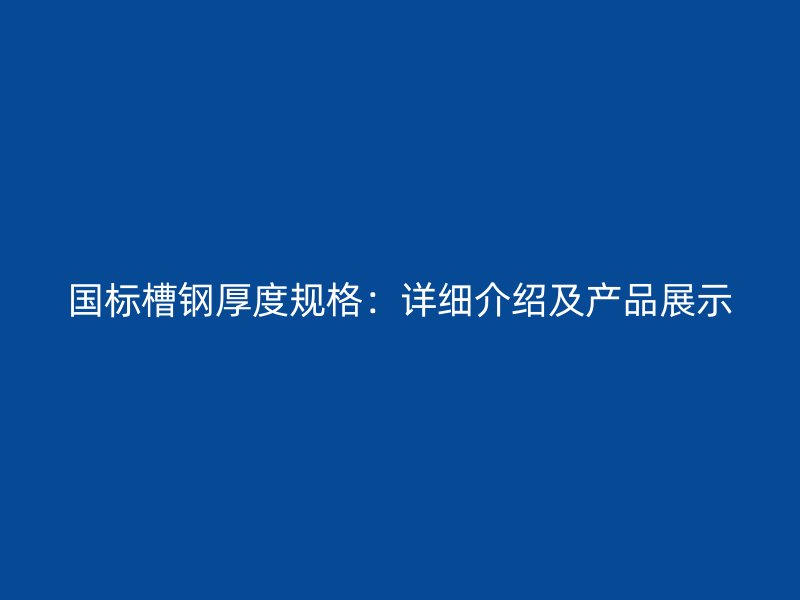 國(guó)標(biāo)槽鋼厚度規(guī)格：詳細(xì)介紹及產(chǎn)品展示