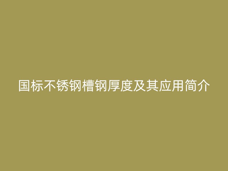 國(guó)標(biāo)不銹鋼槽鋼厚度及其應(yīng)用簡(jiǎn)介