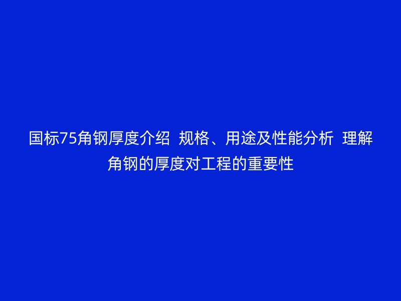 國標75角鋼厚度介紹  規(guī)格、用途及性能分析  理解角鋼的厚度對工程的重要性