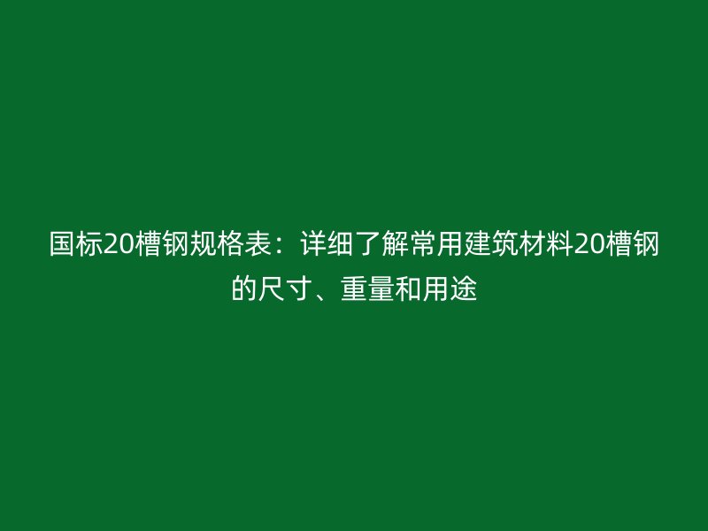 國標(biāo)20槽鋼規(guī)格表：詳細了解常用建筑材料20槽鋼的尺寸、重量和用途