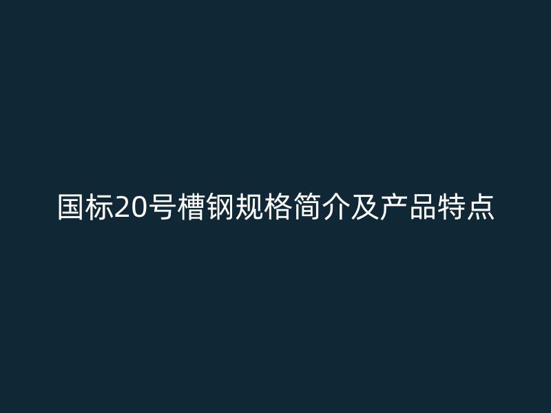 國標(biāo)20號槽鋼規(guī)格簡介及產(chǎn)品特點