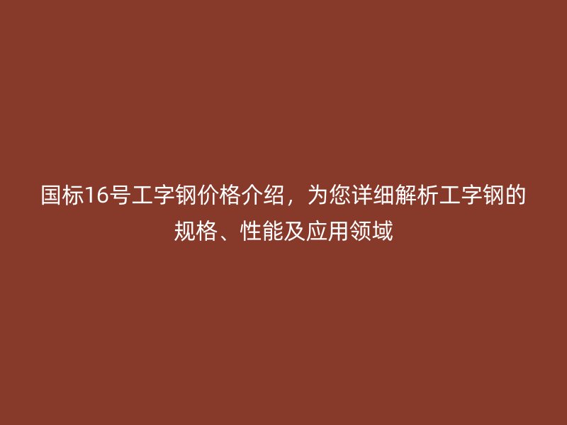 國(guó)標(biāo)16號(hào)工字鋼價(jià)格介紹，為您詳細(xì)解析工字鋼的規(guī)格、性能及應(yīng)用領(lǐng)域